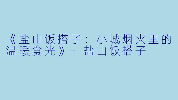 《盐山饭搭子：小城烟火里的温暖食光》-盐山饭搭子