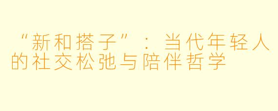 “新和搭子”：当代年轻人的社交松弛与陪伴哲学