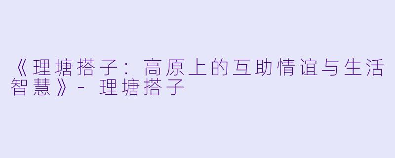 《理塘搭子：高原上的互助情谊与生活智慧》-理塘搭子