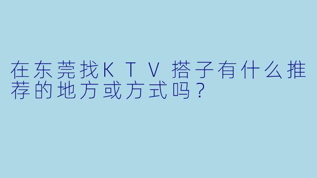 在东莞找KTV搭子有什么推荐的地方或方式吗？