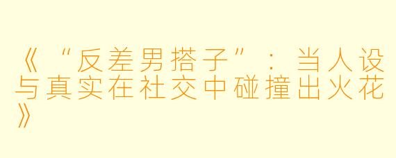 《“反差男搭子”：当人设与真实在社交中碰撞出火花》