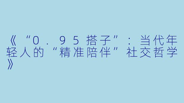 《“0.95搭子”：当代年轻人的“精准陪伴”社交哲学》