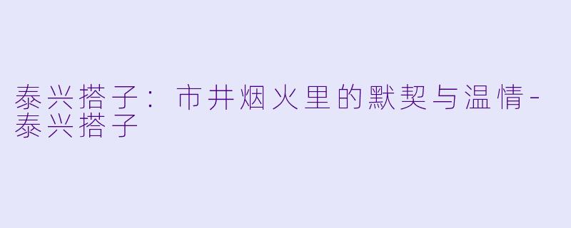 泰兴搭子：市井烟火里的默契与温情-泰兴搭子