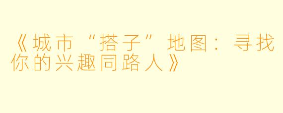 《城市“搭子”地图：寻找你的兴趣同路人》