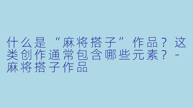 什么是“麻将搭子”作品？这类创作通常包含哪些元素？-麻将搭子作品