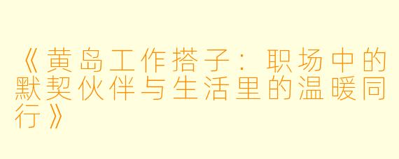 《黄岛工作搭子：职场中的默契伙伴与生活里的温暖同行》