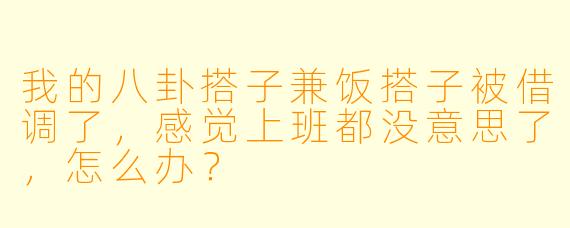 我的八卦搭子兼饭搭子被借调了，感觉上班都没意思了，怎么办？