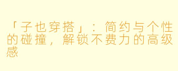 「子也穿搭」：简约与个性的碰撞，解锁不费力的高级感