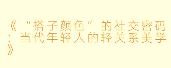 《“搭子颜色”的社交密码：当代年轻人的轻关系美学》