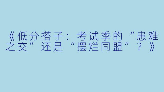 《低分搭子：考试季的“患难之交”还是“摆烂同盟”？》