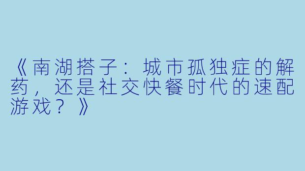 《南湖搭子：城市孤独症的解药，还是社交快餐时代的速配游戏？》