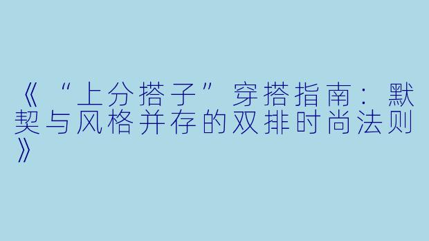 《“上分搭子”穿搭指南:默契与风格并存的双排时尚法则》