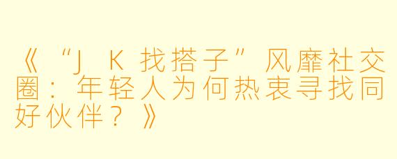 《“JK找搭子”风靡社交圈：年轻人为何热衷寻找同好伙伴？》