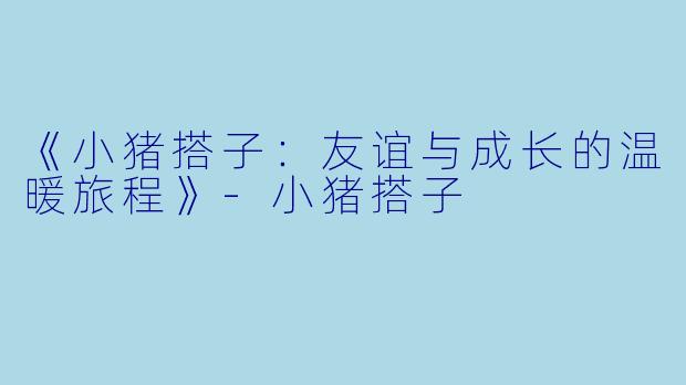 《小猪搭子：友谊与成长的温暖旅程》-小猪搭子