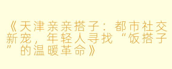 《天津亲亲搭子：都市社交新宠，年轻人寻找“饭搭子”的温暖革命》