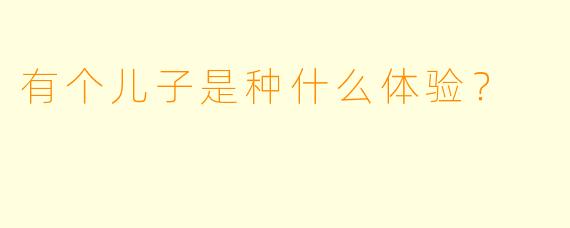 有个儿子是种什么体验？