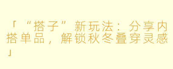 「“搭子”新玩法：分享内搭单品，解锁秋冬叠穿灵感」