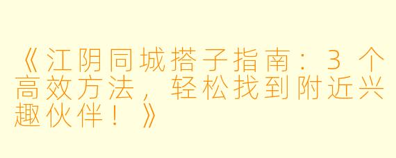 《江阴同城搭子指南：3个高效方法，轻松找到附近兴趣伙伴！》