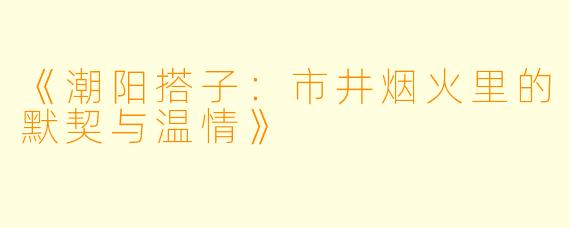 《潮阳搭子：市井烟火里的默契与温情》