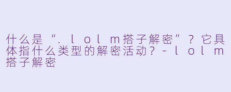 什么是“.lolm搭子解密”？它具体指什么类型的解密活动？-lolm搭子解密