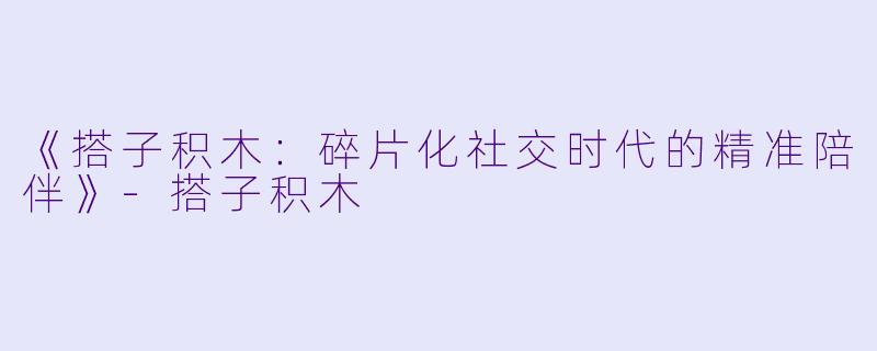 《搭子积木：碎片化社交时代的精准陪伴》-搭子积木