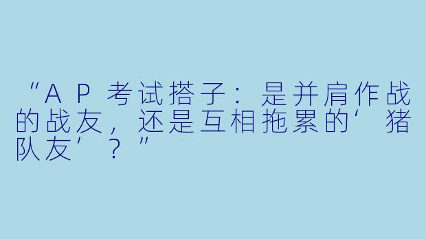 “AP考试搭子：是并肩作战的战友，还是互相拖累的‘猪队友’？”