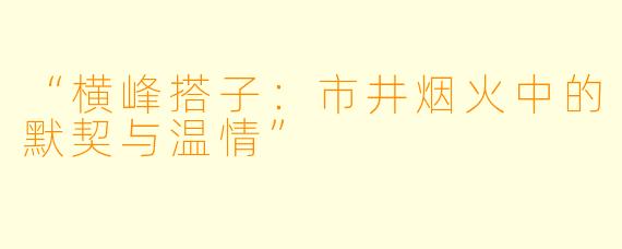 “横峰搭子：市井烟火中的默契与温情”