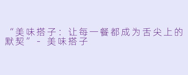 “美味搭子：让每一餐都成为舌尖上的默契”-美味搭子