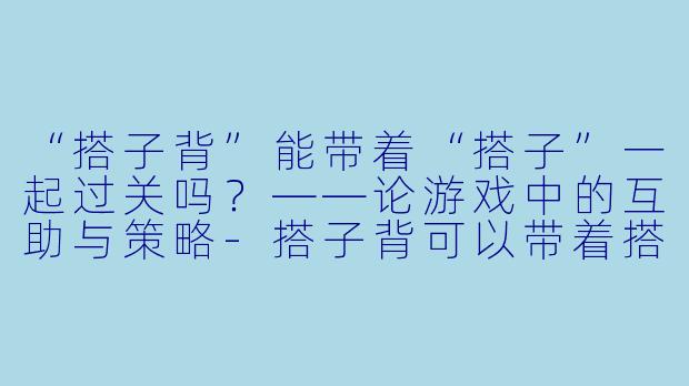 “搭子背”能带着“搭子”一起过关吗？——论游戏中的互助与策略-搭子背可以带着搭子过关吗
