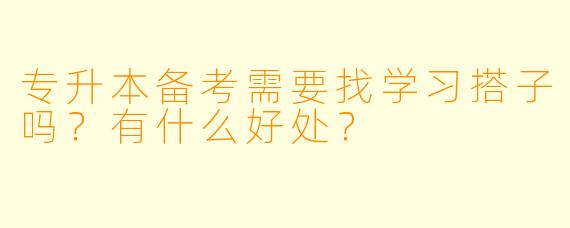 专升本备考需要找学习搭子吗？有什么好处？