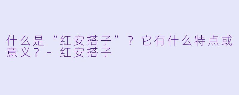 什么是“红安搭子”？它有什么特点或意义？-红安搭子