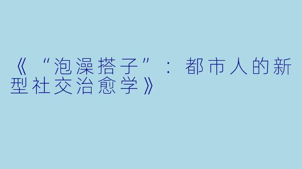 《“泡澡搭子”：都市人的新型社交治愈学》