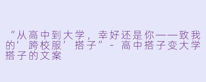 “从高中到大学，幸好还是你——致我的‘跨校服’搭子”-高中搭子变大学搭子的文案