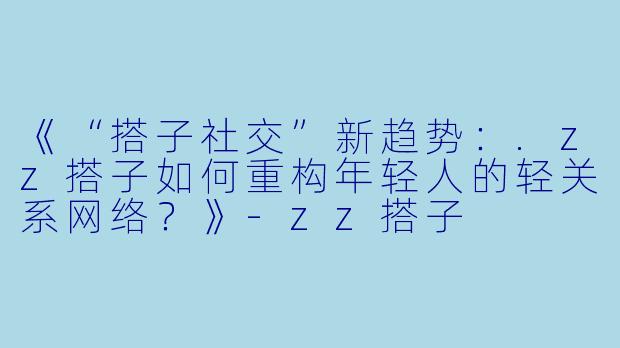 《“搭子社交”新趋势：.zz搭子如何重构年轻人的轻关系网络？》-zz搭子