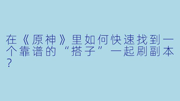 在《原神》里如何快速找到一个靠谱的“搭子”一起刷副本？