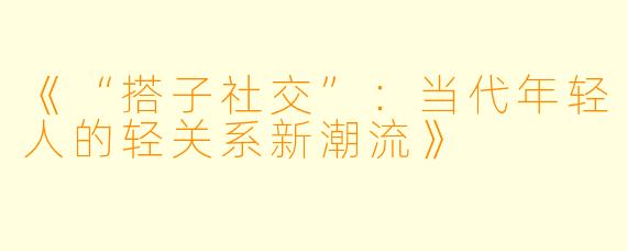 《“搭子社交”：当代年轻人的轻关系新潮流》