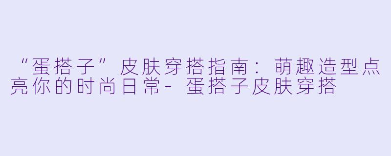 “蛋搭子”皮肤穿搭指南：萌趣造型点亮你的时尚日常-蛋搭子皮肤穿搭