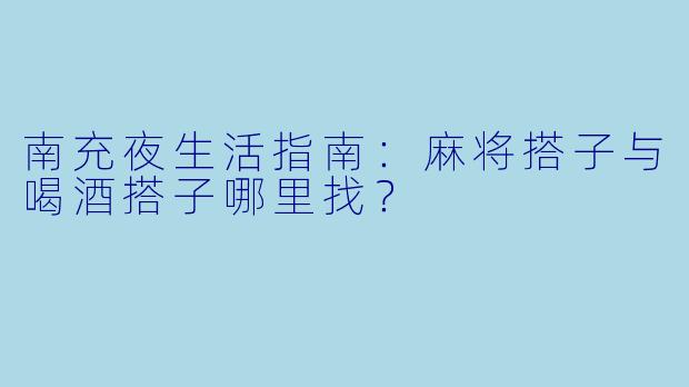 南充夜生活指南：麻将搭子与喝酒搭子哪里找？