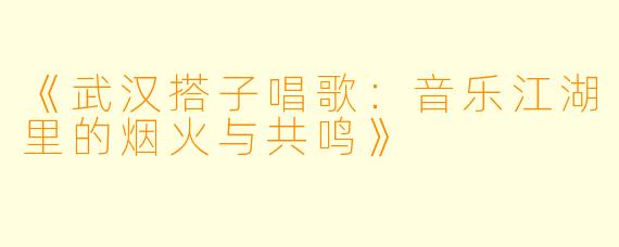 《武汉搭子唱歌：音乐江湖里的烟火与共鸣》