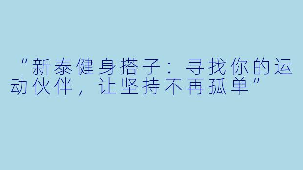 “新泰健身搭子：寻找你的运动伙伴，让坚持不再孤单”