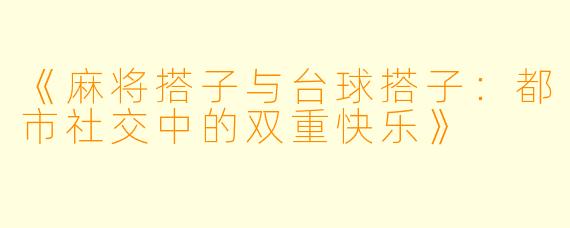 《麻将搭子与台球搭子：都市社交中的双重快乐》