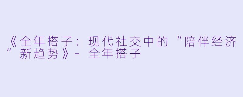 《全年搭子：现代社交中的“陪伴经济”新趋势》-全年搭子