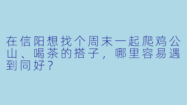 在信阳想找个周末一起爬鸡公山、喝茶的搭子，哪里容易遇到同好？