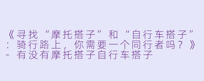 《寻找“摩托搭子”和“自行车搭子”：骑行路上，你需要一个同行者吗？》-有没有摩托搭子自行车搭子