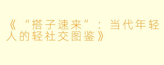《“搭子速来”：当代年轻人的轻社交图鉴》