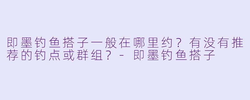 即墨钓鱼搭子一般在哪里约？有没有推荐的钓点或群组？-即墨钓鱼搭子