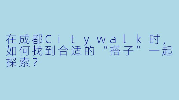 在成都Citywalk时，如何找到合适的“搭子”一起探索？