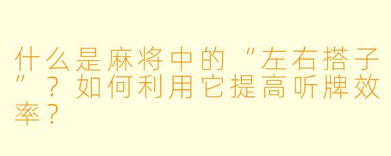 什么是麻将中的“左右搭子”？如何利用它提高听牌效率？