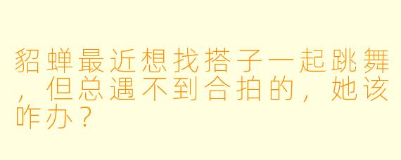 貂蝉最近想找搭子一起跳舞，但总遇不到合拍的，她该咋办？