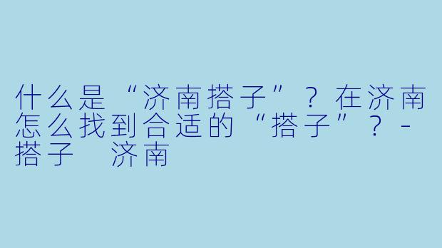 什么是“济南搭子”？在济南怎么找到合适的“搭子”？-搭子 济南